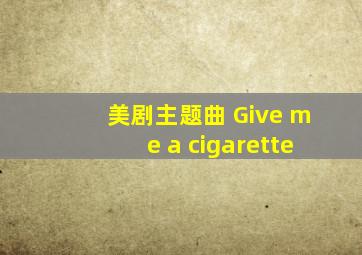 美剧主题曲 Give me a cigarette